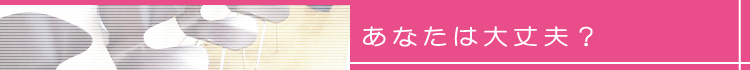 あなたは大丈夫？